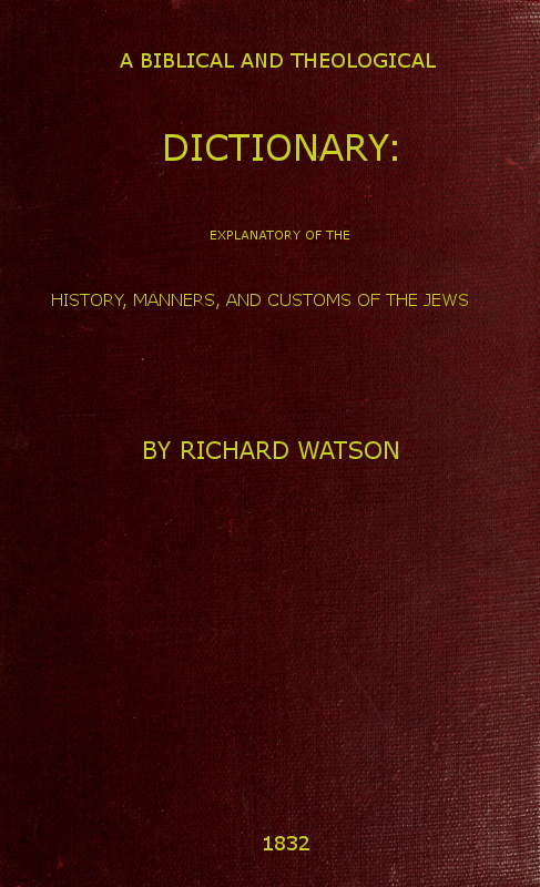 A Biblical and Theological Dictionary: explanatory of the history, manners, and customs of the Jews, and neighbouring nations by Richard Watson